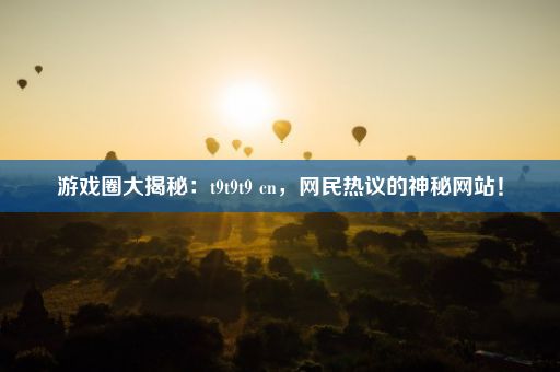 游戏圈大揭秘：t9t9t9 cn，网民热议的神秘网站！