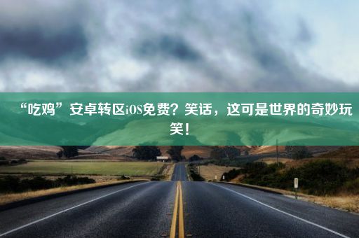 “吃鸡”安卓转区iOS免费？笑话，这可是世界的奇妙玩笑！