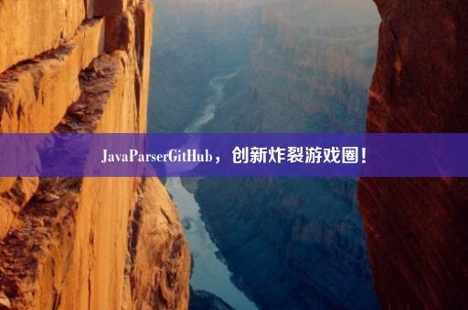 JavaParserGitHub，创新炸裂游戏圈！