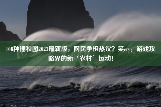 108种插秧图2023最新版，网民争相热议？笑cry，游戏攻略界的新‘农村’运动！