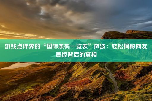 游戏点评界的“国际条码一览表”风波：轻松揭秘网友震惊背后的真相