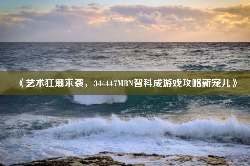 《艺术狂潮来袭，344447MBN智科成游戏攻略新宠儿》