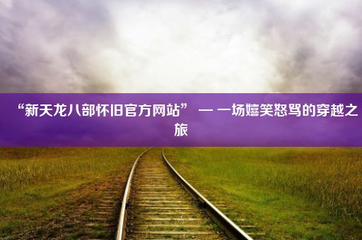 “新天龙八部怀旧官方网站” — 一场嬉笑怒骂的穿越之旅