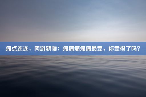 痛点连连，网游新咖：痛痛痛痛痛最受，你受得了吗？