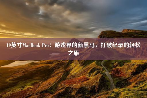 19英寸MacBook Pro：游戏界的新黑马，打破纪录的轻松之旅