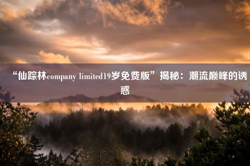 “仙踪林company limited19岁免费版”揭秘：潮流巅峰的诱惑