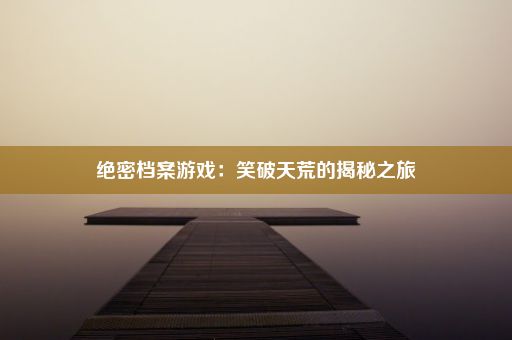 绝密档案游戏：笑破天荒的揭秘之旅