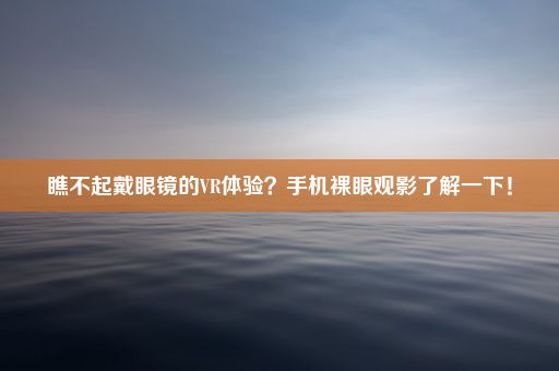 瞧不起戴眼镜的VR体验？手机裸眼观影了解一下！