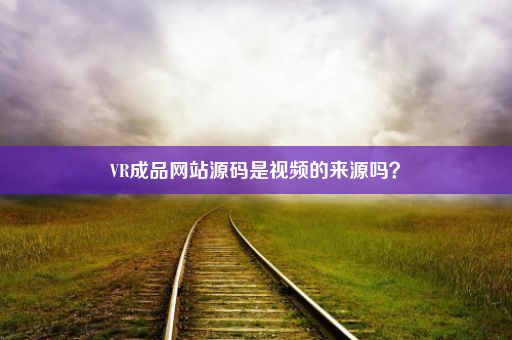 VR成品网站源码是视频的来源吗？