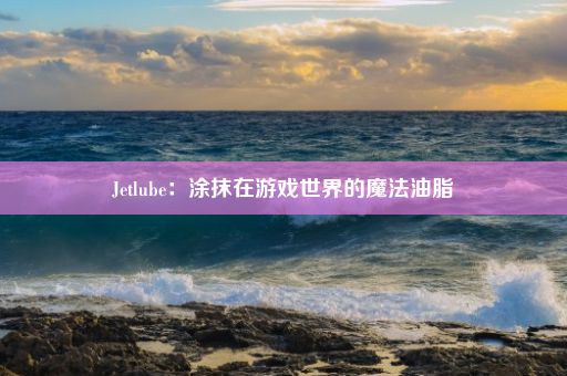 Jetlube：涂抹在游戏世界的魔法油脂