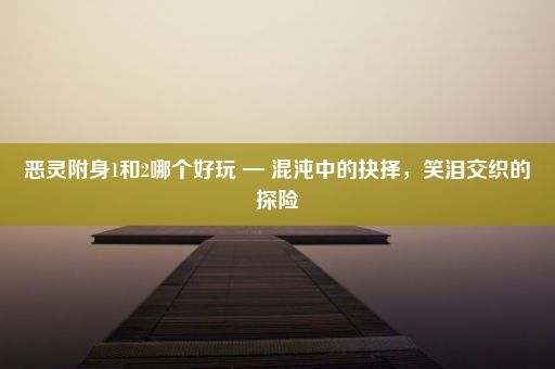 恶灵附身1和2哪个好玩 — 混沌中的抉择，笑泪交织的探险