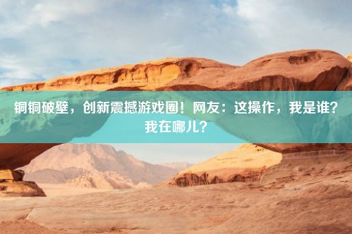 铜铜破壁，创新震撼游戏圈！网友：这操作，我是谁？我在哪儿？