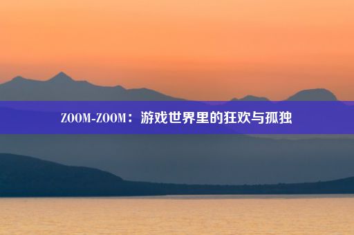 ZOOM-ZOOM：游戏世界里的狂欢与孤独