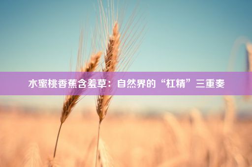 水蜜桃香蕉含羞草：自然界的“杠精”三重奏