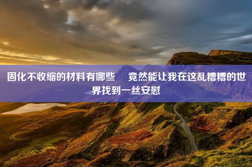 固化不收缩的材料有哪些  竟然能让我在这乱糟糟的世界找到一丝安慰