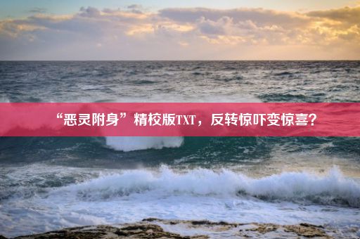 “恶灵附身”精校版TXT，反转惊吓变惊喜？