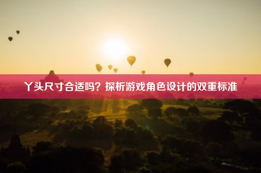 丫头尺寸合适吗？探析游戏角色设计的双重标准