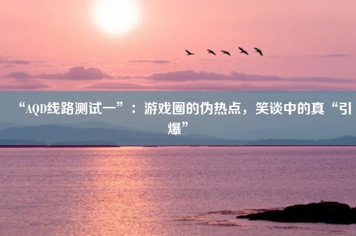 “AQD线路测试一”：游戏圈的伪热点，笑谈中的真“引爆”