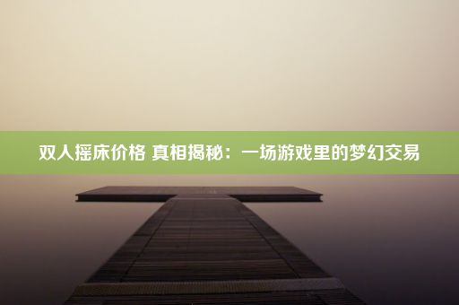 双人摇床价格 真相揭秘：一场游戏里的梦幻交易