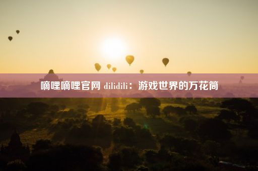 嘀哩嘀哩官网 dilidili：游戏世界的万花筒