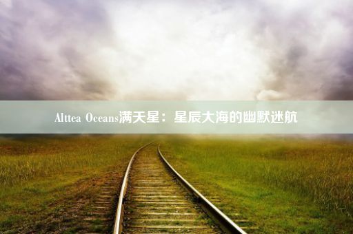 Alttea Oceans满天星：星辰大海的幽默迷航