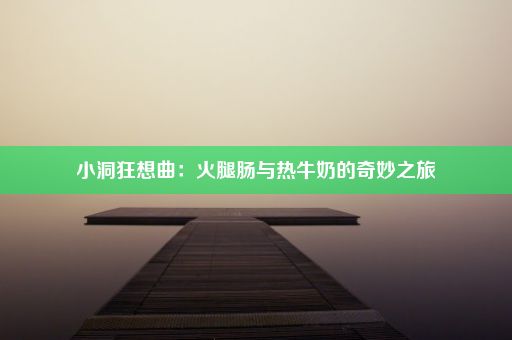 小洞狂想曲：火腿肠与热牛奶的奇妙之旅