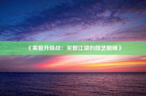 《美貌升级战：笑傲江湖的颜艺巅峰》