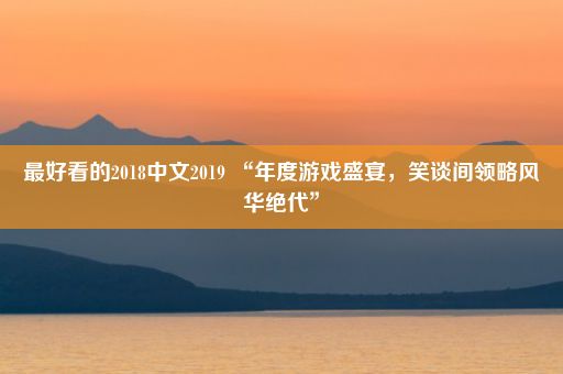 最好看的2018中文2019 “年度游戏盛宴，笑谈间领略风华绝代”