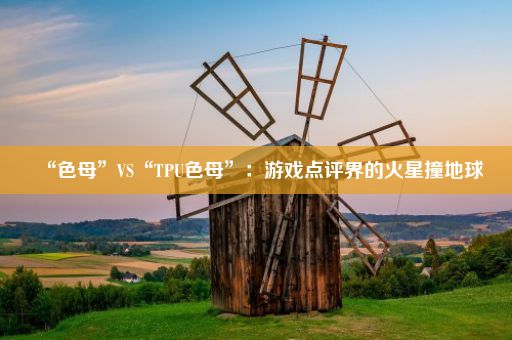 “色母”VS“TPU色母”：游戏点评界的火星撞地球