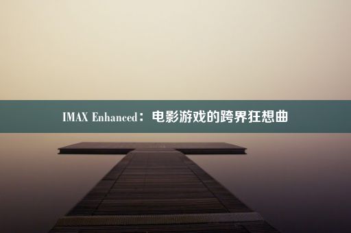 IMAX Enhanced：电影游戏的跨界狂想曲