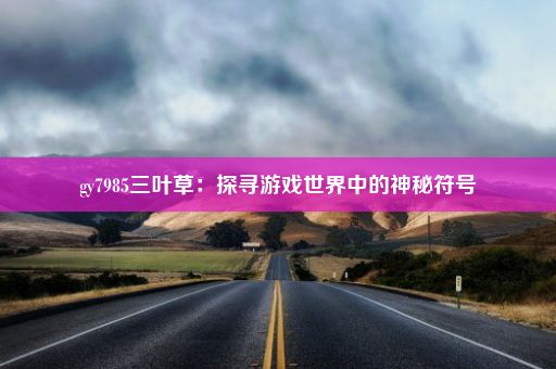 gy7985三叶草：探寻游戏世界中的神秘符号