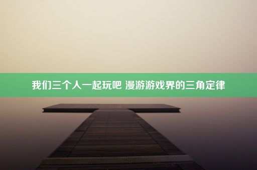 我们三个人一起玩吧 漫游游戏界的三角定律