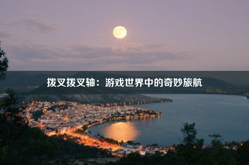 拨叉拨叉轴：游戏世界中的奇妙旅航