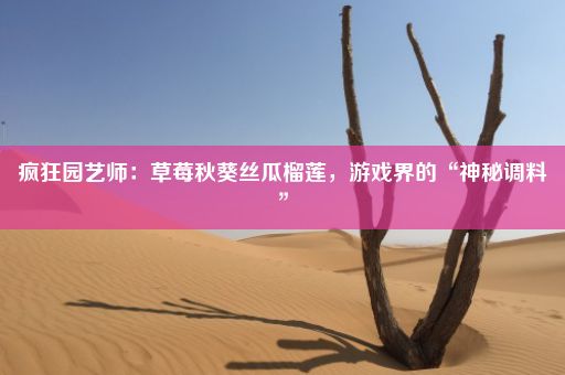 疯狂园艺师：草莓秋葵丝瓜榴莲，游戏界的“神秘调料”