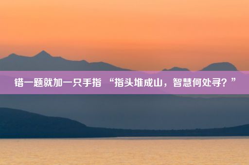 错一题就加一只手指 “指头堆成山，智慧何处寻？”